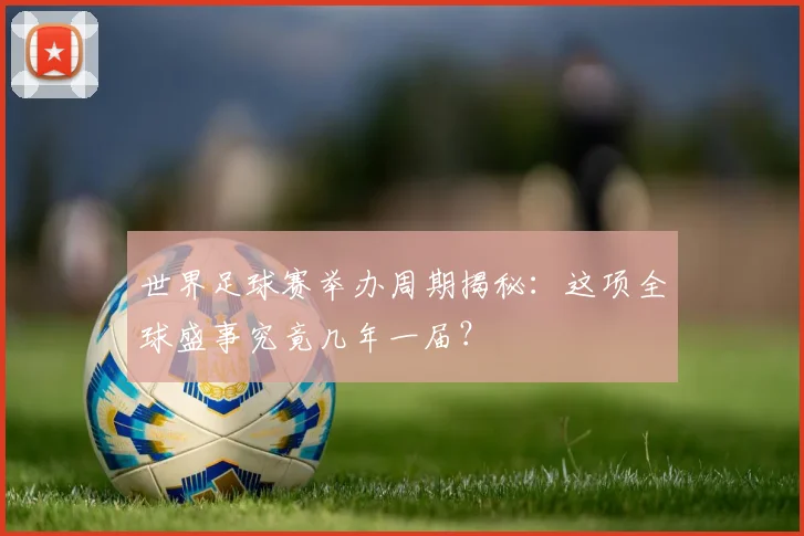 世界足球赛举办周期揭秘：这项全球盛事究竟几年一届？