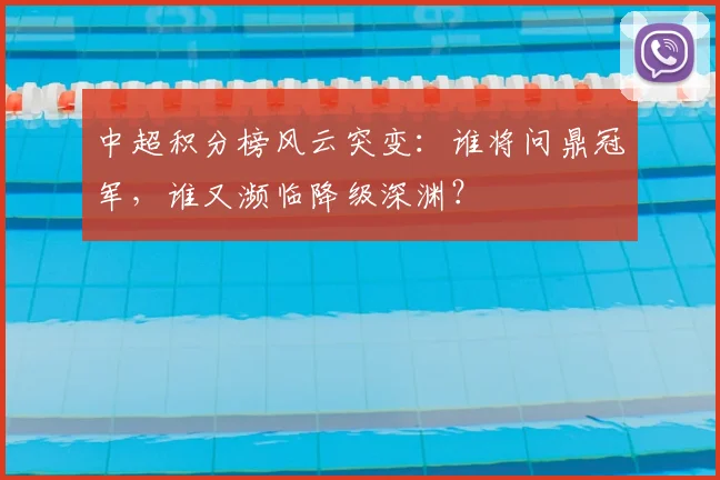 中超积分榜风云突变：谁将问鼎冠军，谁又濒临降级深渊？
