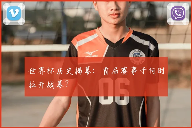 世界杯历史揭幕：首届赛事于何时拉开战幕？