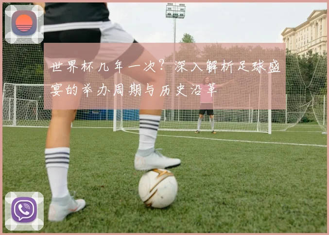 世界杯几年一次?深入解析足球盛宴的举办周期与历史沿革