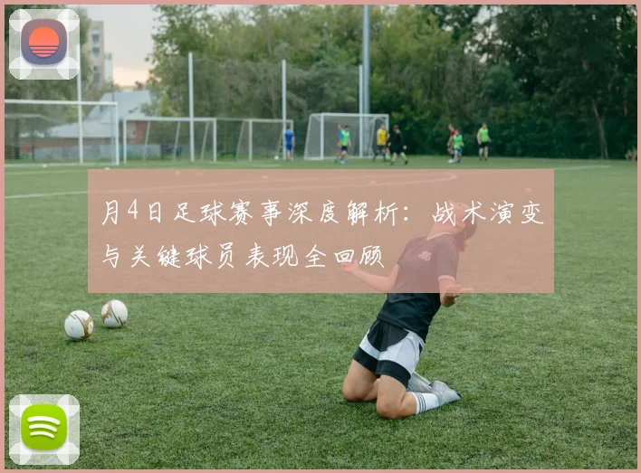 月4日足球赛事深度解析:战术演变与关键球员表现全回顾