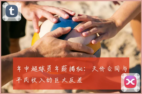 年中超球员年薪揭秘:天价合同与平民收入的巨大反差