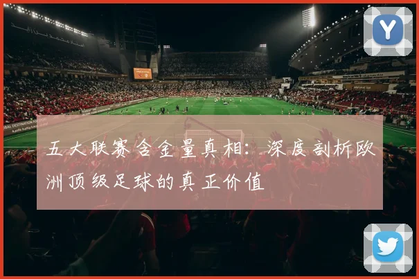 五大联赛含金量真相：深度剖析欧洲顶级足球的真正价值