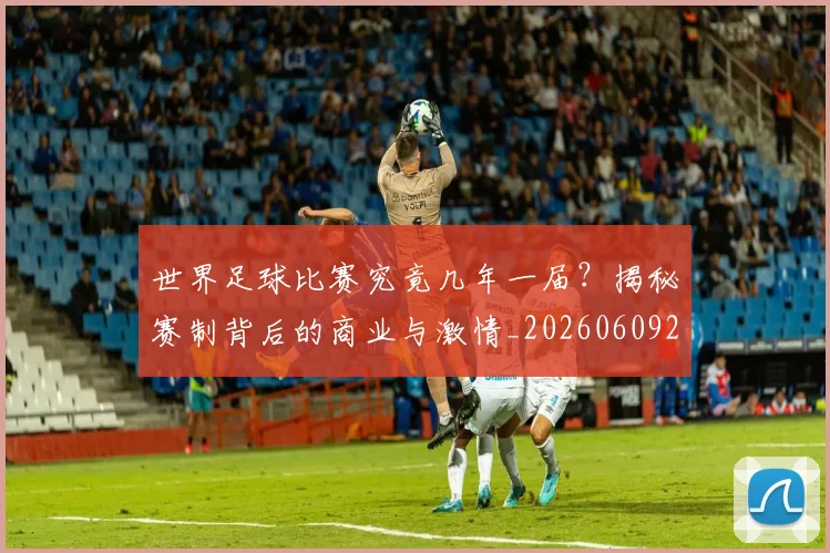 世界足球比赛究竟几年一届？揭秘赛制背后的商业与激情_20260609201521