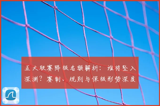 五大联赛降级名额解析:谁将坠入深渊?赛制、规则与保级形势深度分析