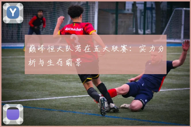 巅峰恒大队若在五大联赛:实力分析与生存前景