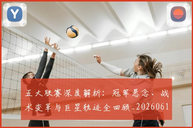 五大联赛深度解析:冠军悬念、战术变革与巨星轨迹全回顾_20260611141736