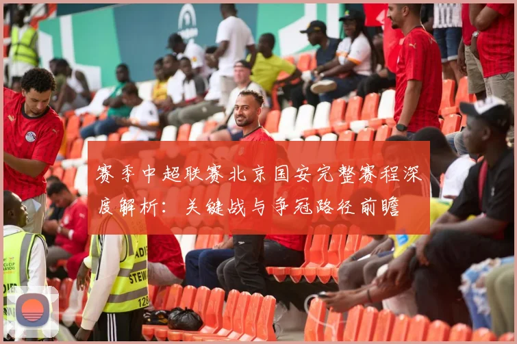 赛季中超联赛北京国安完整赛程深度解析：关键战与争冠路径前瞻
