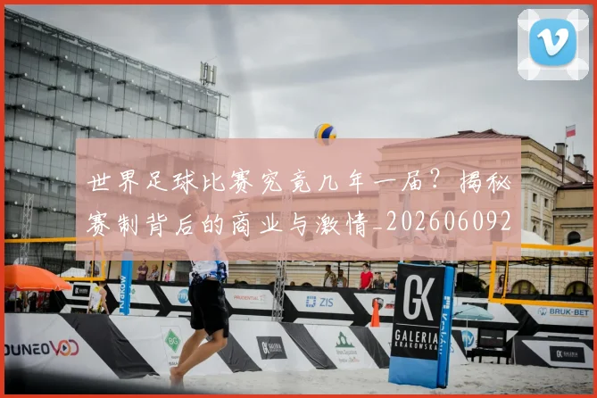 世界足球比赛究竟几年一届?揭秘赛制背后的商业与激情_20260609201521