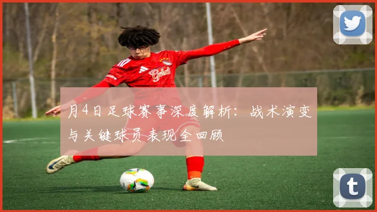 月4日足球赛事深度解析：战术演变与关键球员表现全回顾