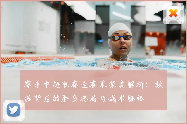 赛季中超联赛全赛果深度解析：数据背后的胜负格局与战术脉络