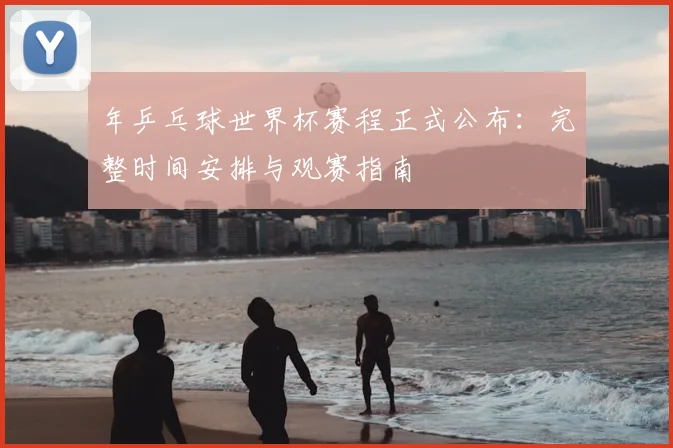 年乒乓球世界杯赛程正式公布：完整时间安排与观赛指南