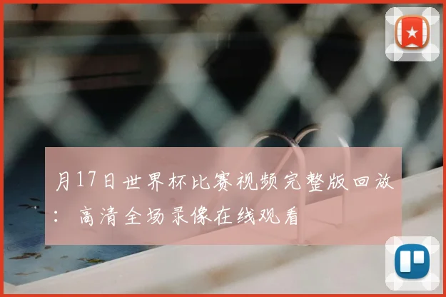 月17日世界杯比赛视频完整版回放：高清全场录像在线观看