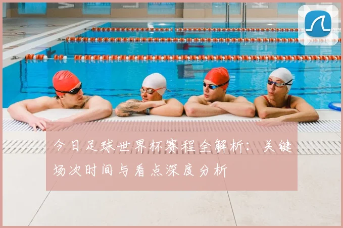 今日足球世界杯赛程全解析：关键场次时间与看点深度分析
