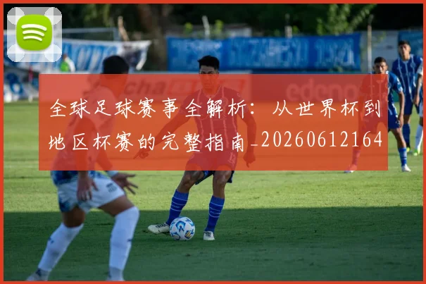 全球足球赛事全解析：从世界杯到地区杯赛的完整指南_20260612164421