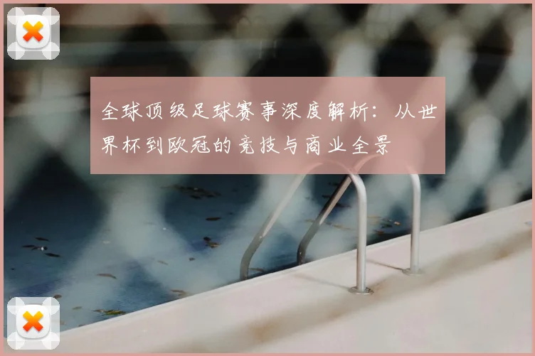 全球顶级足球赛事深度解析:从世界杯到欧冠的竞技与商业全景