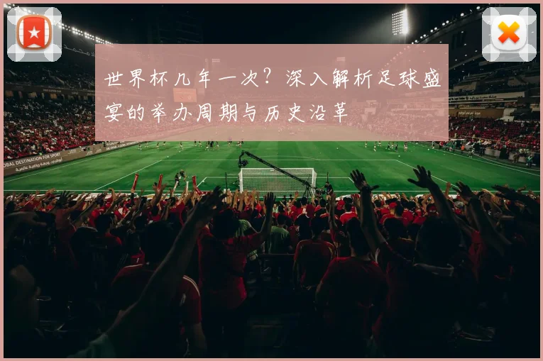 世界杯几年一次？深入解析足球盛宴的举办周期与历史沿革