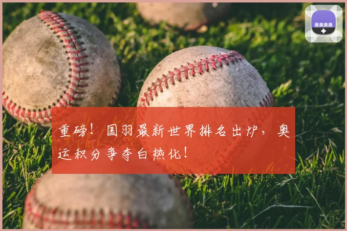 重磅!国羽最新世界排名出炉,奥运积分争夺白热化!