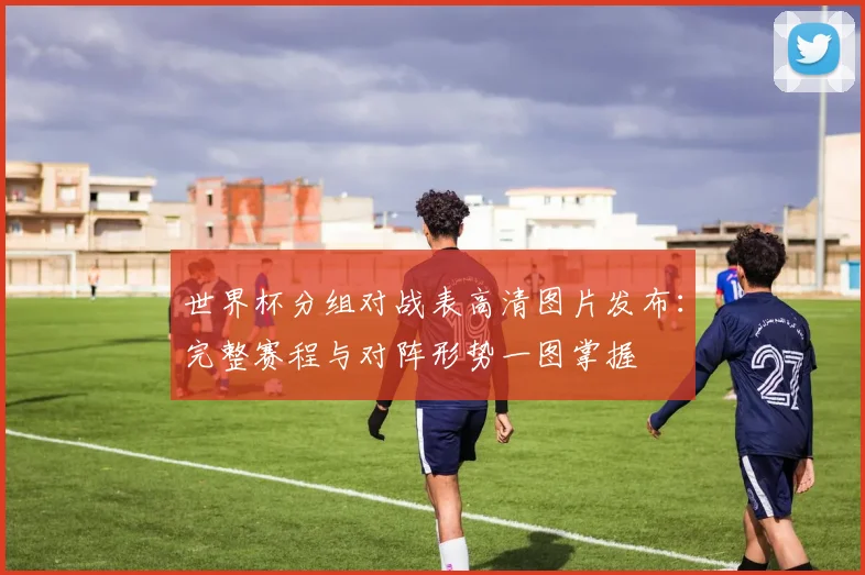世界杯分组对战表高清图片发布：完整赛程与对阵形势一图掌握
