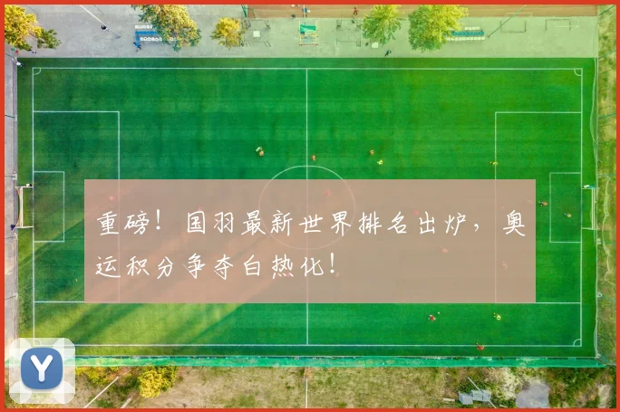 重磅!国羽最新世界排名出炉,奥运积分争夺白热化!