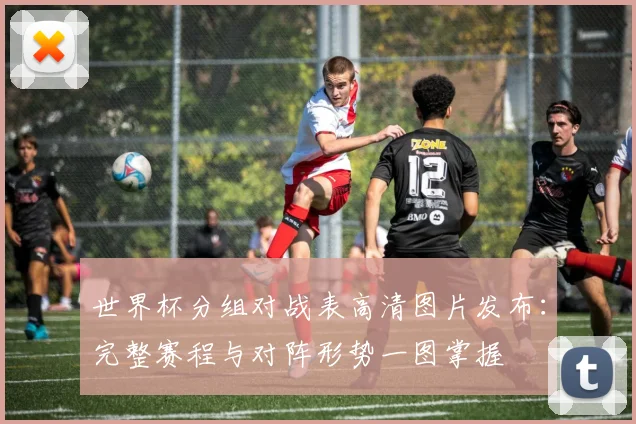 世界杯分组对战表高清图片发布：完整赛程与对阵形势一图掌握