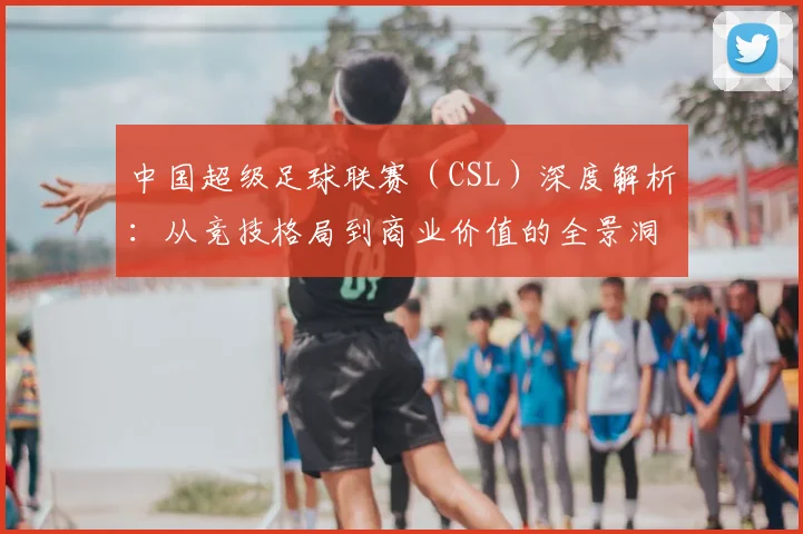 中国超级足球联赛(CSL)深度解析:从竞技格局到商业价值的全景洞察