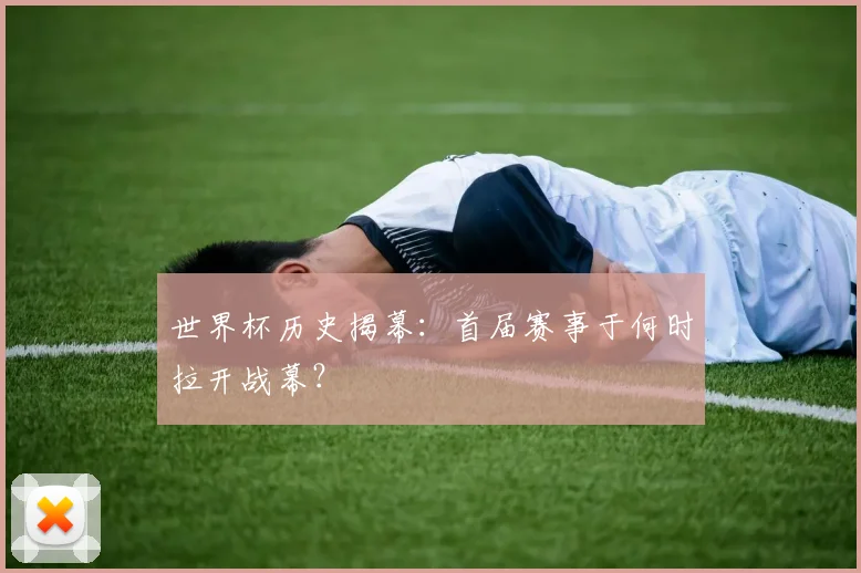 世界杯历史揭幕：首届赛事于何时拉开战幕？